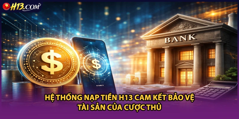 Hệ thống nạp tiền H13 cam kết bảo vệ tài sản của cược thủ