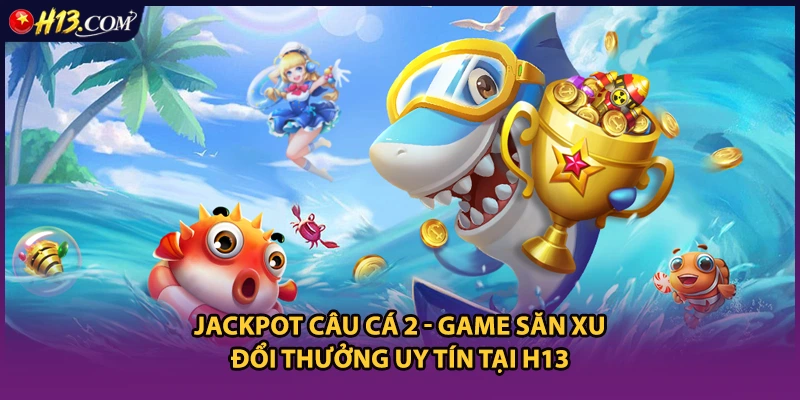 Jackpot Câu Cá 2 - Game Săn Xu Đổi Thưởng Uy Tín Tại H13