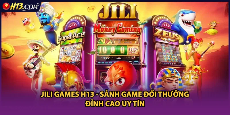 Jili Games H13 - Sảnh Game Đổi Thưởng Đỉnh Cao Uy Tín