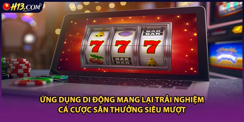 Ứng dụng di động mang lại trải nghiệm cá cược săn thưởng siêu mượt